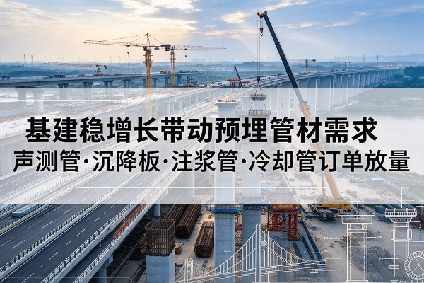 巨野基建稳增长带动预埋监测管材需求,声测管、沉降板、注浆管订单持续放量